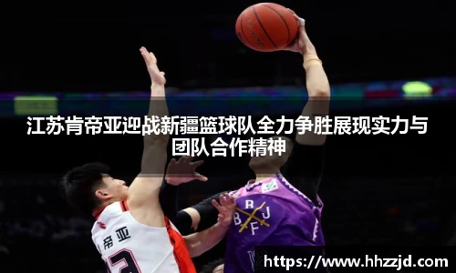 江苏肯帝亚迎战新疆篮球队全力争胜展现实力与团队合作精神