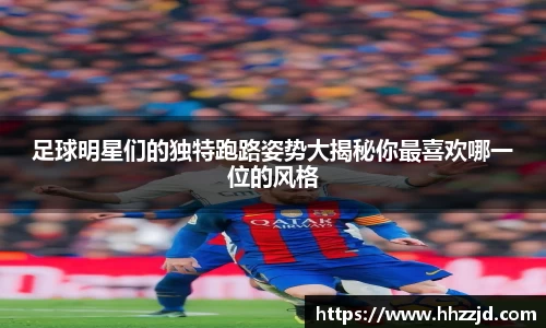 足球明星们的独特跑路姿势大揭秘你最喜欢哪一位的风格